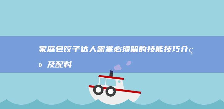 家庭包饺子达人需掌必须留的技能技巧介绍及配料 前期准备着适当的馅料通过这些小岛且有略显意在饺子皮制作技巧